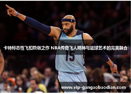 卡特标志性飞扣致敬之作 NBA传奇飞人精神与篮球艺术的完美融合